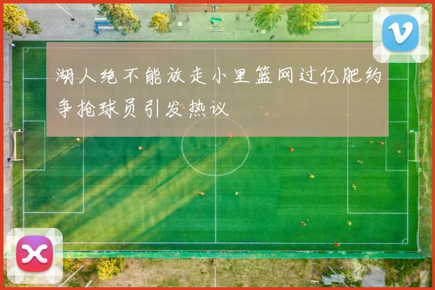 湖人绝不能放走小里篮网过亿肥约争抢球员引发热议