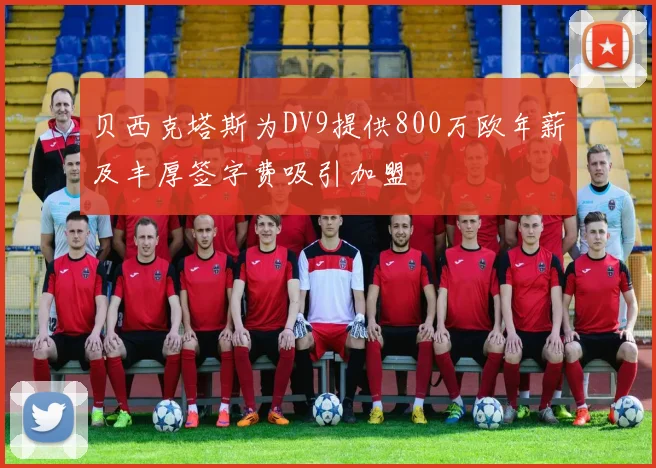 贝西克塔斯为DV9提供800万欧年薪及丰厚签字费吸引加盟