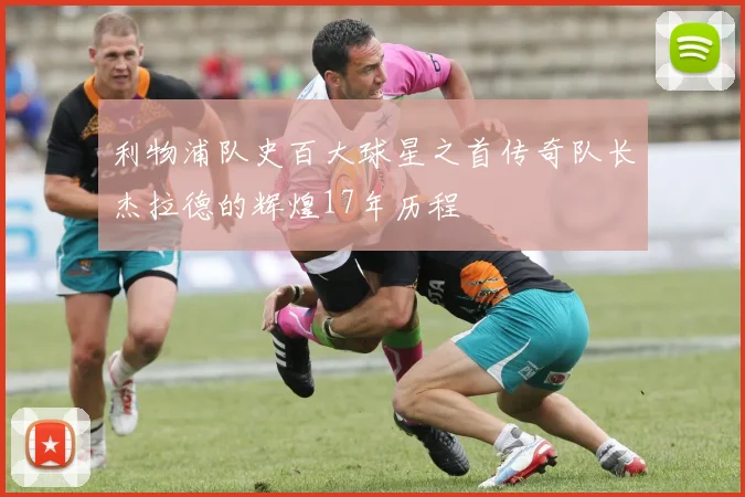 利物浦队史百大球星之首传奇队长杰拉德的辉煌17年历程