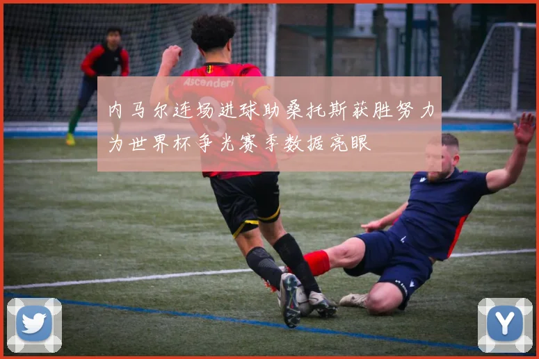 内马尔连场进球助桑托斯获胜努力为世界杯争光赛季数据亮眼