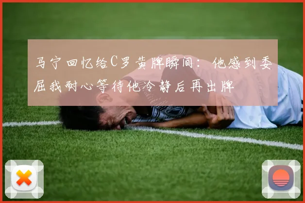 马宁回忆给C罗黄牌瞬间：他感到委屈我耐心等待他冷静后再出牌