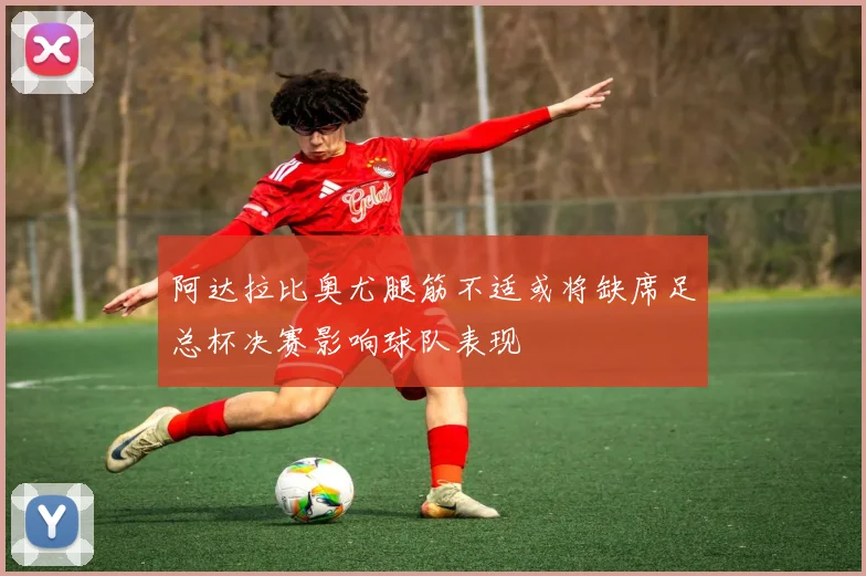 阿达拉比奥尤腿筋不适或将缺席足总杯决赛影响球队表现