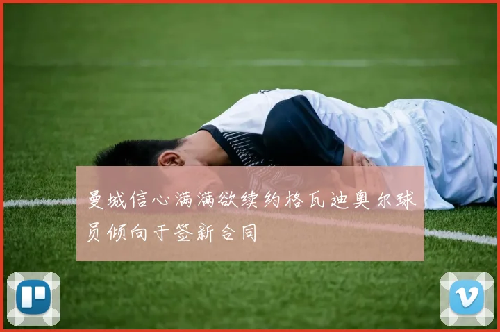 曼城信心满满欲续约格瓦迪奥尔球员倾向于签新合同