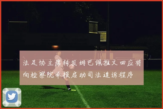 法足协主席转发姆巴佩推文回应将向检察院举报启动司法追诉程序
