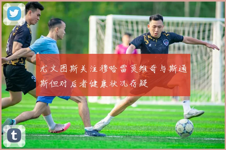 尤文图斯关注穆哈雷莫维奇与斯通斯但对后者健康状况存疑