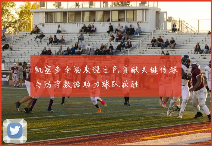 凯塞多全场表现出色贡献关键传球与防守数据助力球队获胜