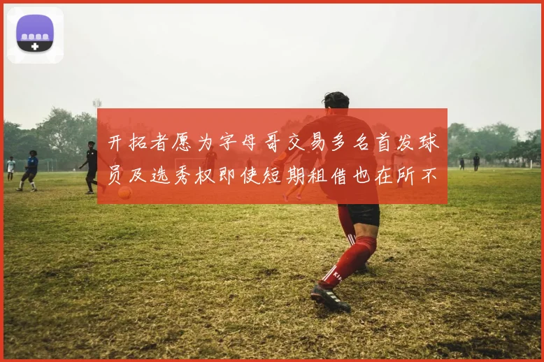 开拓者愿为字母哥交易多名首发球员及选秀权即使短期租借也在所不惜