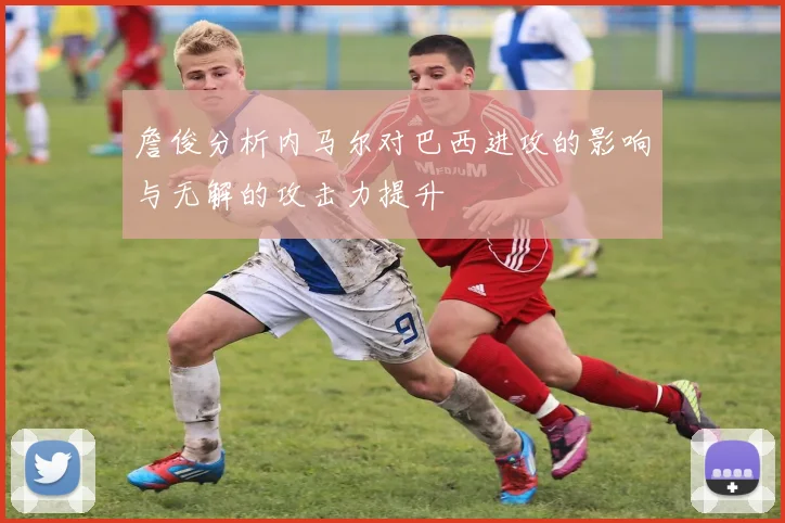 詹俊分析内马尔对巴西进攻的影响与无解的攻击力提升