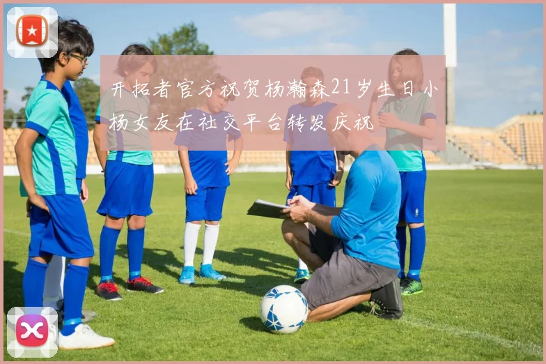开拓者官方祝贺杨瀚森21岁生日小杨女友在社交平台转发庆祝