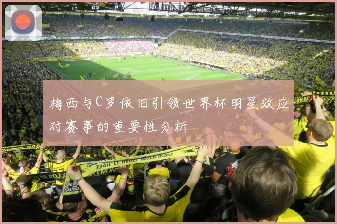 梅西与C罗依旧引领世界杯明星效应对赛事的重要性分析