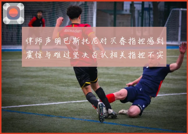 律师声明巴斯托尼对买春指控感到震惊与难过坚决否认相关指控不实