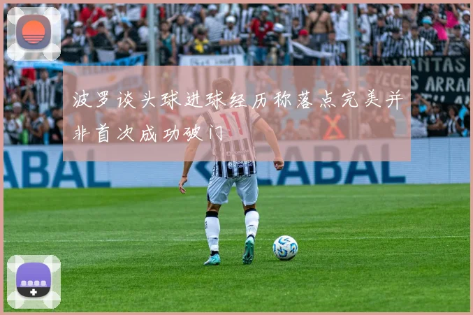 波罗谈头球进球经历称落点完美并非首次成功破门