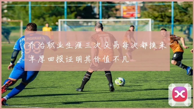 乔治职业生涯三次交易每次都换来丰厚回报证明其价值不凡