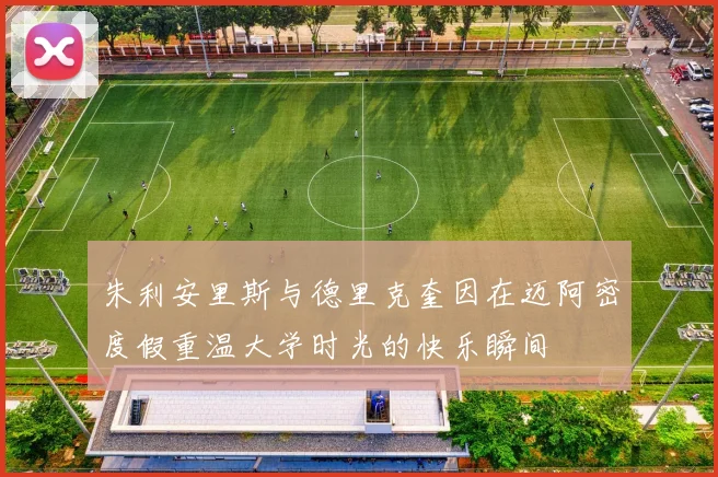 朱利安里斯与德里克奎因在迈阿密度假重温大学时光的快乐瞬间
