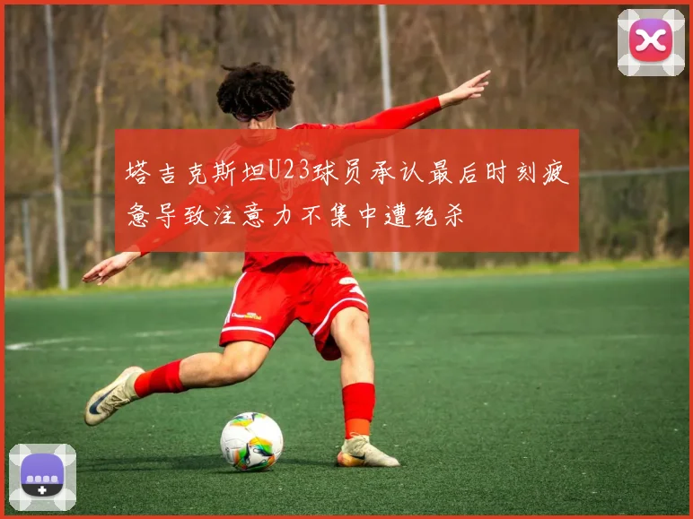 塔吉克斯坦U23球员承认最后时刻疲惫导致注意力不集中遭绝杀