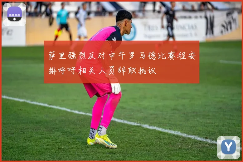 萨里强烈反对中午罗马德比赛程安排呼吁相关人员辞职抗议