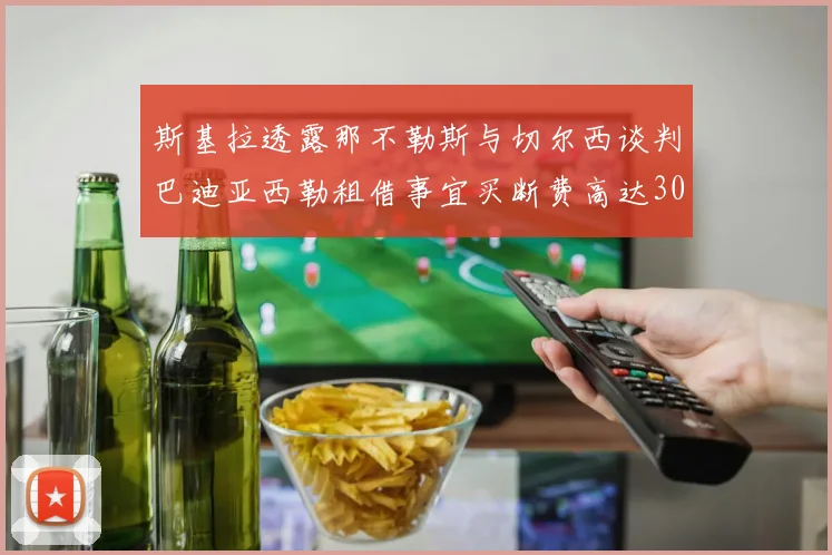斯基拉透露那不勒斯与切尔西谈判巴迪亚西勒租借事宜买断费高达3000万欧