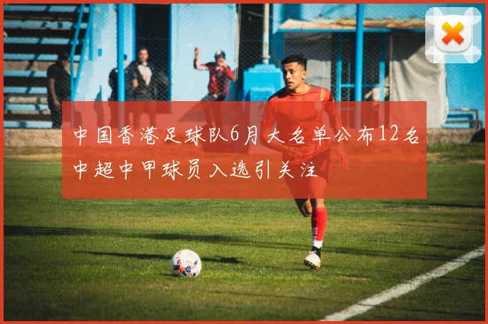 中国香港足球队6月大名单公布12名中超中甲球员入选引关注