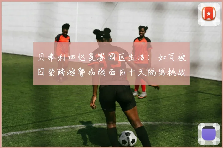 贝弗利回忆复赛园区生活：如同被囚禁跨越警戒线面临十天隔离挑战