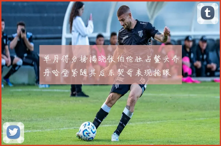 单月得分榜揭晓张伯伦独占鳌头乔丹哈登紧随其后东契奇表现抢眼