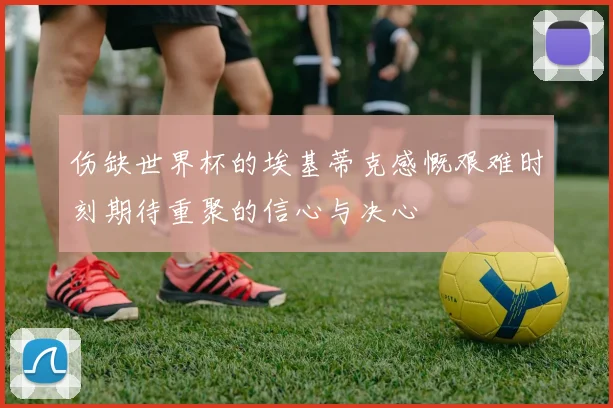 伤缺世界杯的埃基蒂克感慨艰难时刻期待重聚的信心与决心