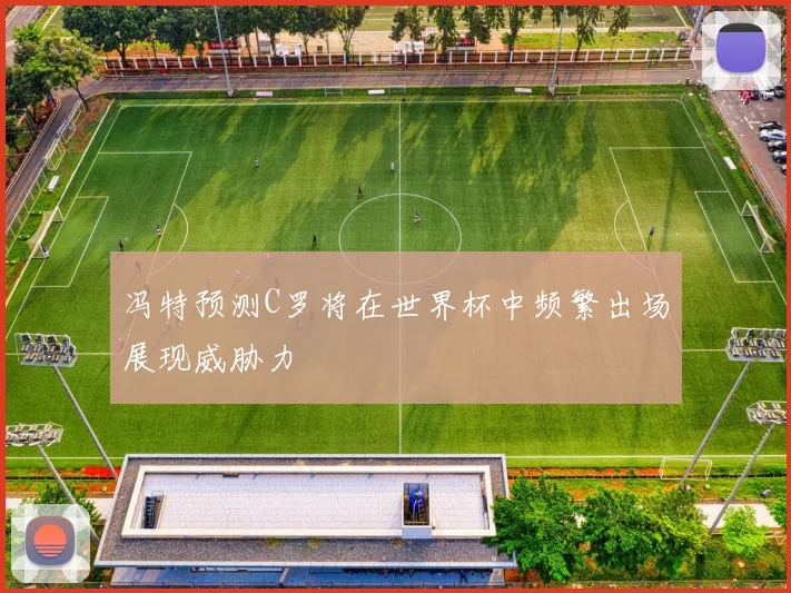 冯特预测C罗将在世界杯中频繁出场展现威胁力
