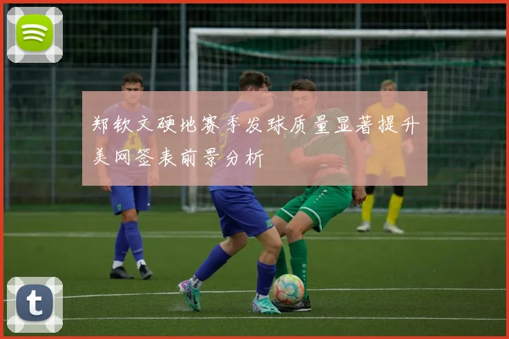 郑钦文硬地赛季发球质量显著提升美网签表前景分析