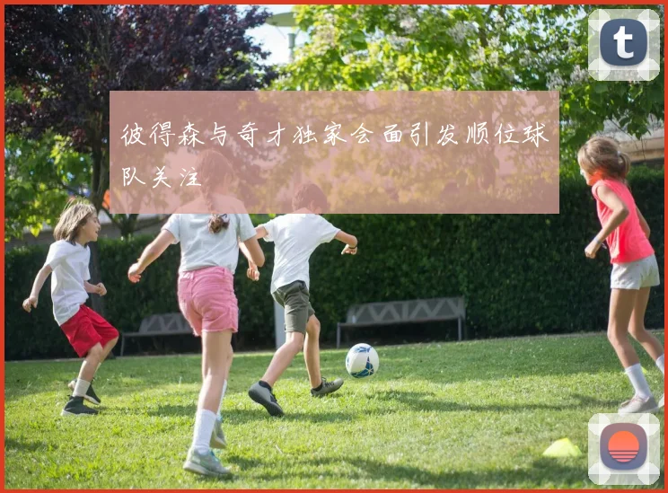 彼得森与奇才独家会面引发顺位球队关注